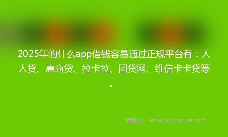 2025年的什么app借钱容易通过正规平台有：人人贷、惠商贷、拉卡拉、团贷网、维信卡卡贷等。