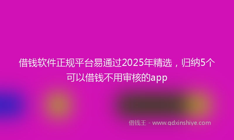 借钱软件正规平台易通过2025年精选，归纳5个可以借钱不用审核的app