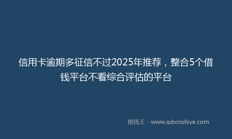 信用卡逾期多征信不过2025年推荐，整合5个借钱平台不看综合评估的平台