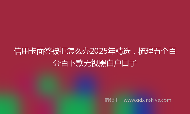 信用卡面签被拒怎么办2025年精选，梳理五个百分百下款无视黑白户口子