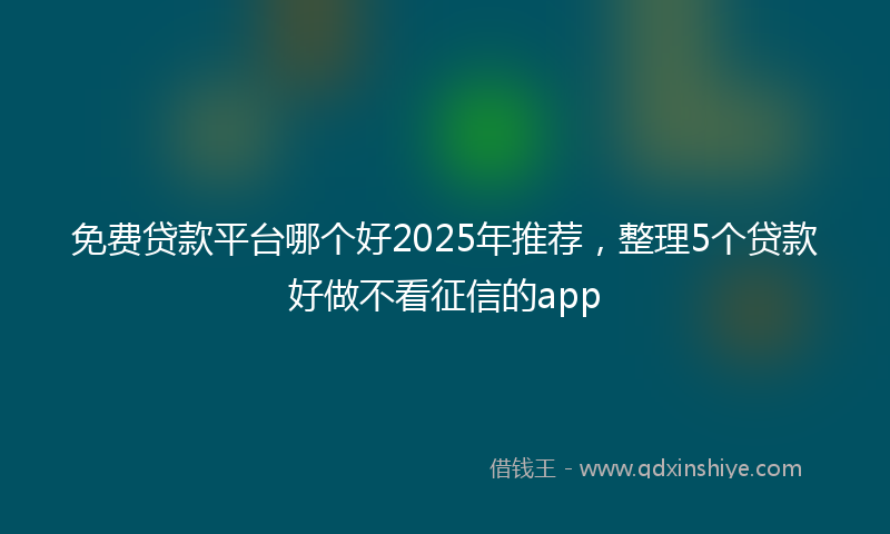 免费贷款平台哪个好2025年推荐，整理5个贷款好做不看征信的app