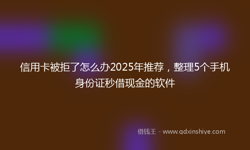 信用卡被拒了怎么办2025年推荐，整理5个手机身份证秒借现金的软件