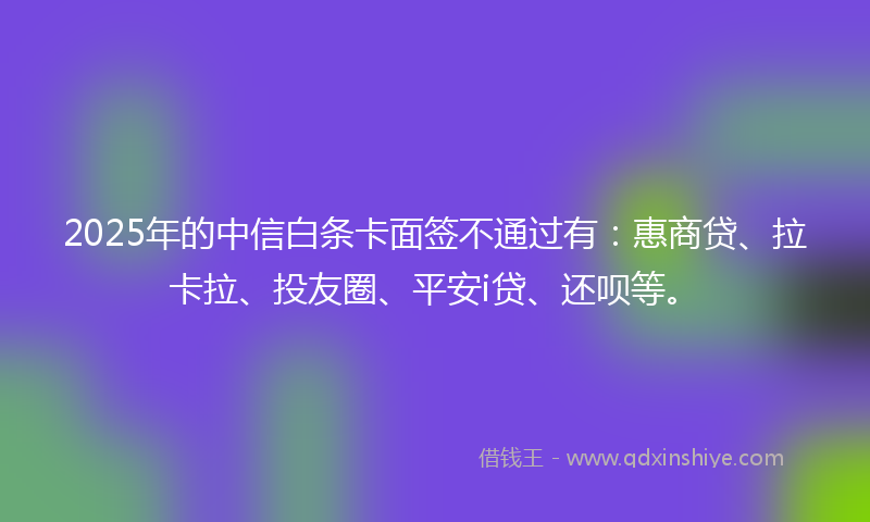 2025年的中信白条卡面签不通过有：惠商贷、拉卡拉、投友圈、平安i贷、还呗等。