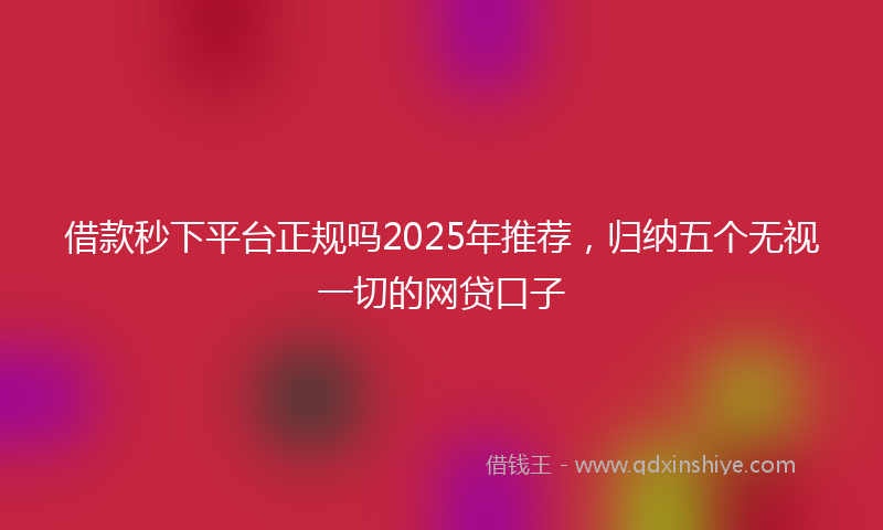 借款秒下平台正规吗2025年推荐，归纳五个无视一切的网贷口子