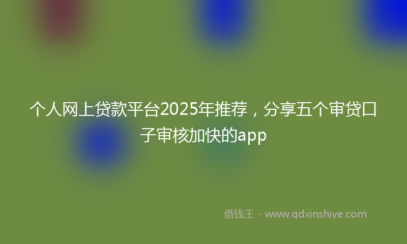 个人网上贷款平台2025年推荐，分享五个审贷口子审核加快的app
