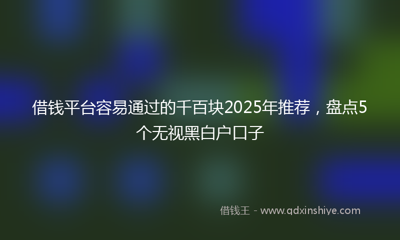 借钱平台容易通过的千百块2025年推荐，盘点5个无视黑白户口子