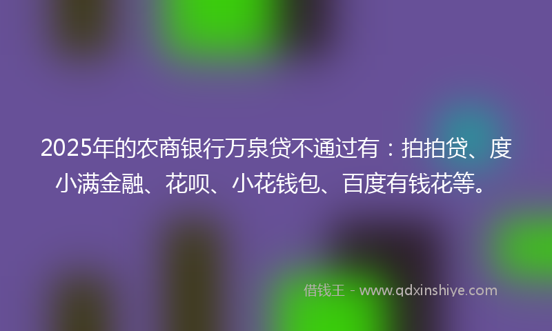 2025年的农商银行万泉贷不通过有：拍拍贷、度小满金融、花呗、小花钱包、百度有钱花等。