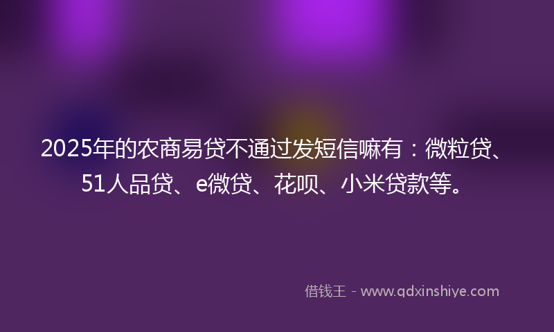 2025年的农商易贷不通过发短信嘛有：微粒贷、51人品贷、e微贷、花呗、小米贷款等。