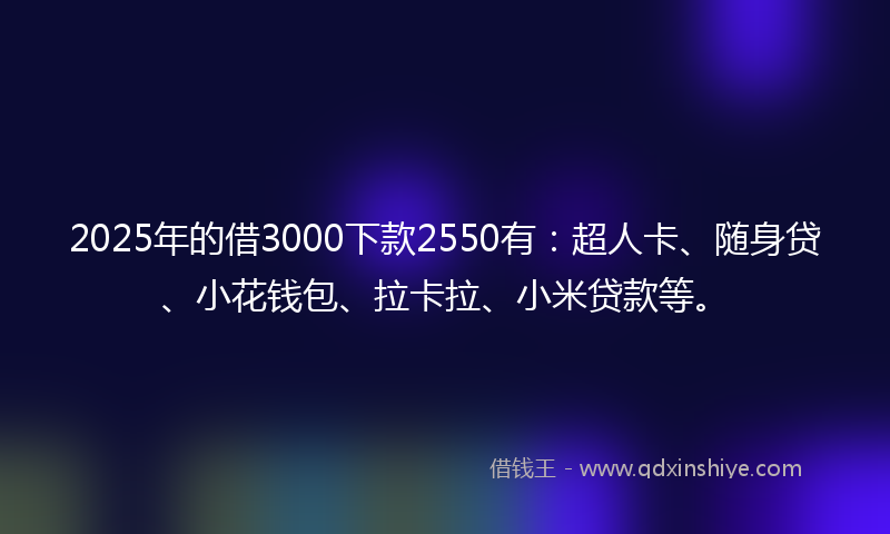 2025年的借3000下款2550有：超人卡、随身贷、小花钱包、拉卡拉、小米贷款等。