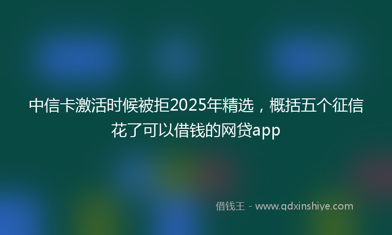 中信卡激活时候被拒2025年精选，概括五个征信花了可以借钱的网贷app
