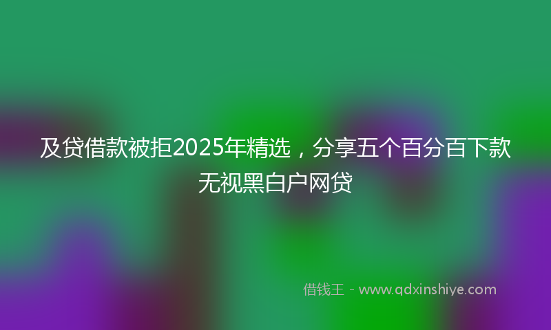 及贷借款被拒2025年精选，分享五个百分百下款无视黑白户网贷