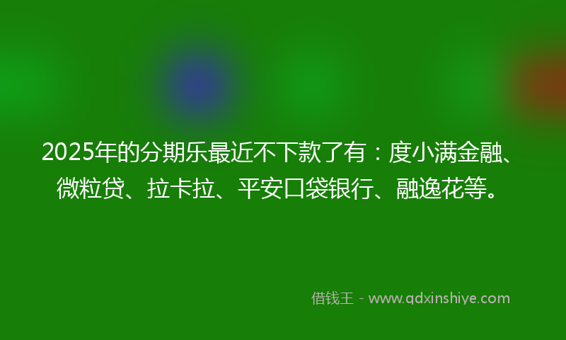 2025年的分期乐最近不下款了有：度小满金融、微粒贷、拉卡拉、平安口袋银行、融逸花等。