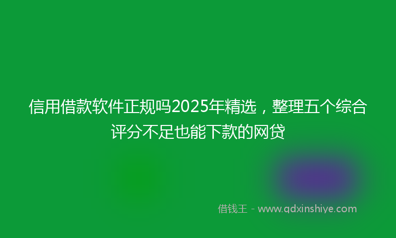 信用借款软件正规吗2025年精选，整理五个综合评分不足也能下款的网贷