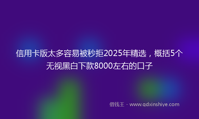 信用卡版太多容易被秒拒2025年精选，概括5个无视黑白下款8000左右的口子