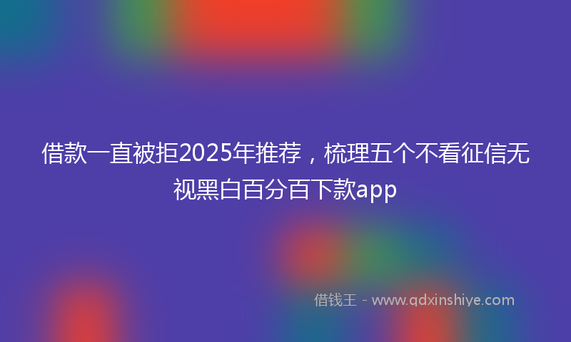 借款一直被拒2025年推荐，梳理五个不看征信无视黑白百分百下款app