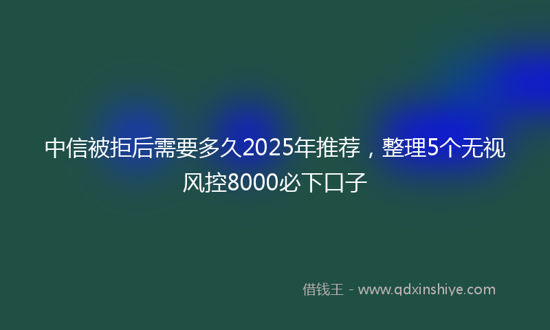 中信被拒后需要多久2025年推荐，整理5个无视风控8000必下口子