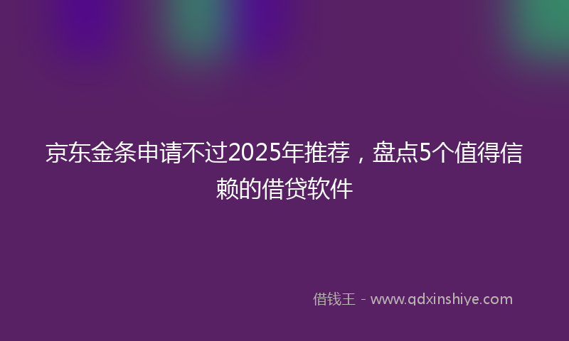 京东金条申请不过2025年推荐，盘点5个值得信赖的借贷软件