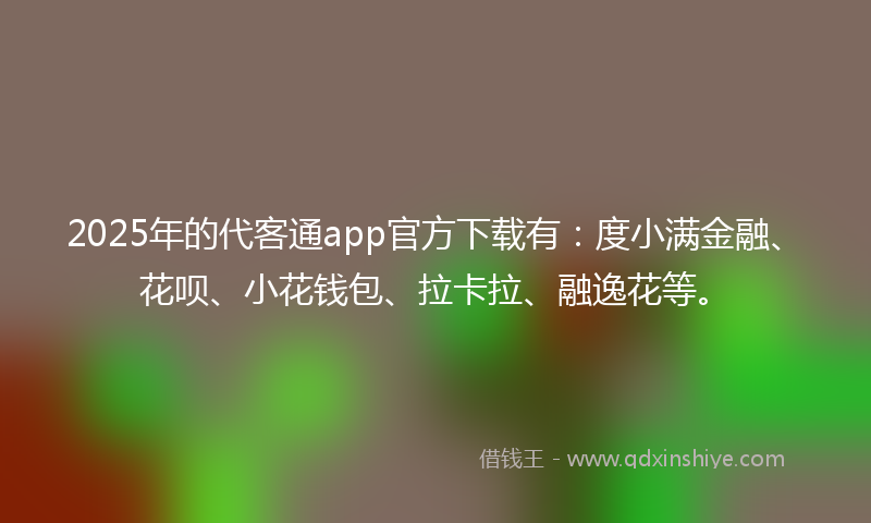 2025年的代客通app官方下载有：度小满金融、花呗、小花钱包、拉卡拉、融逸花等。
