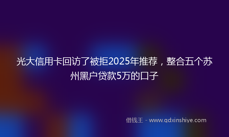 光大信用卡回访了被拒2025年推荐，整合五个苏州黑户贷款5万的口子