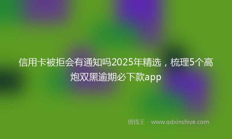 信用卡被拒会有通知吗2025年精选，梳理5个高炮双黑逾期必下款app