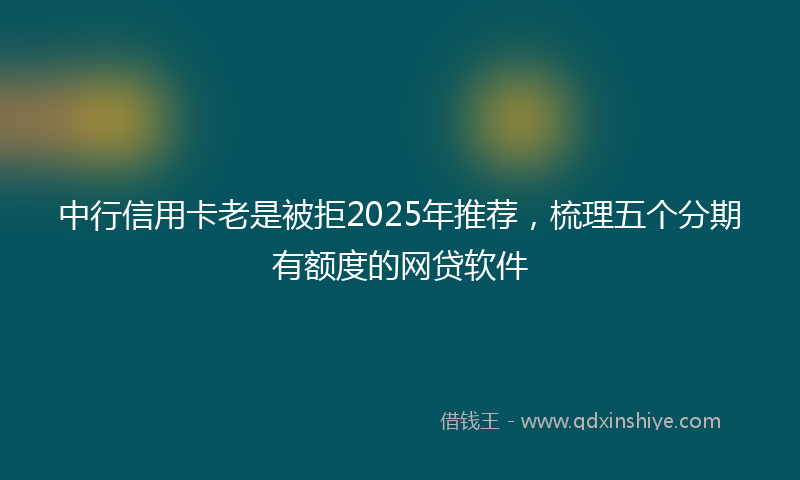 中行信用卡老是被拒2025年推荐，梳理五个分期有额度的网贷软件