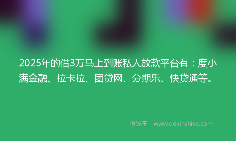 2025年的借3万马上到账私人放款平台有：度小满金融、拉卡拉、团贷网、分期乐、快贷通等。