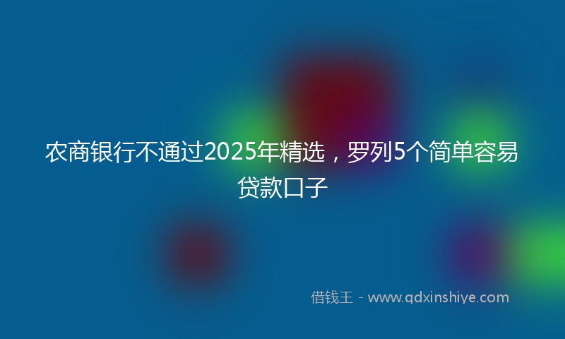 农商银行不通过2025年精选，罗列5个简单容易贷款口子