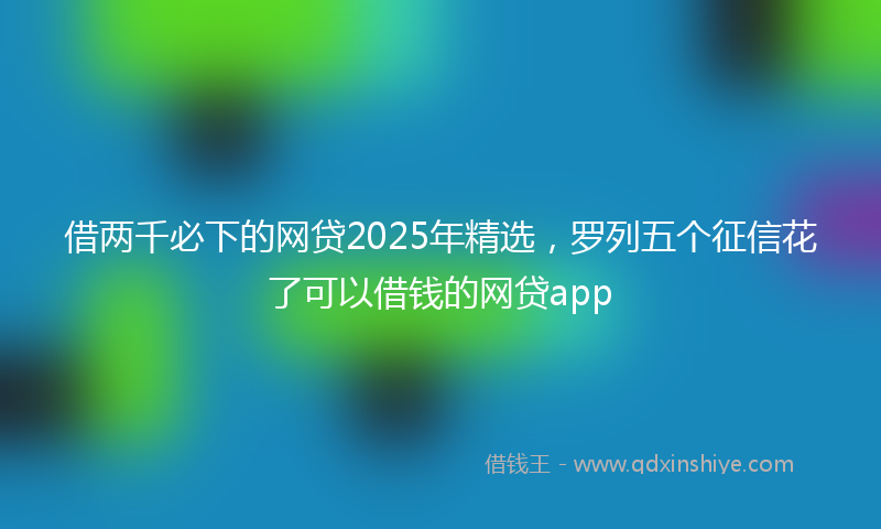 借两千必下的网贷2025年精选，罗列五个征信花了可以借钱的网贷app