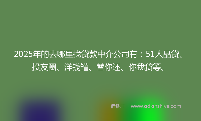 2025年的去哪里找贷款中介公司有：51人品贷、投友圈、洋钱罐、替你还、你我贷等。