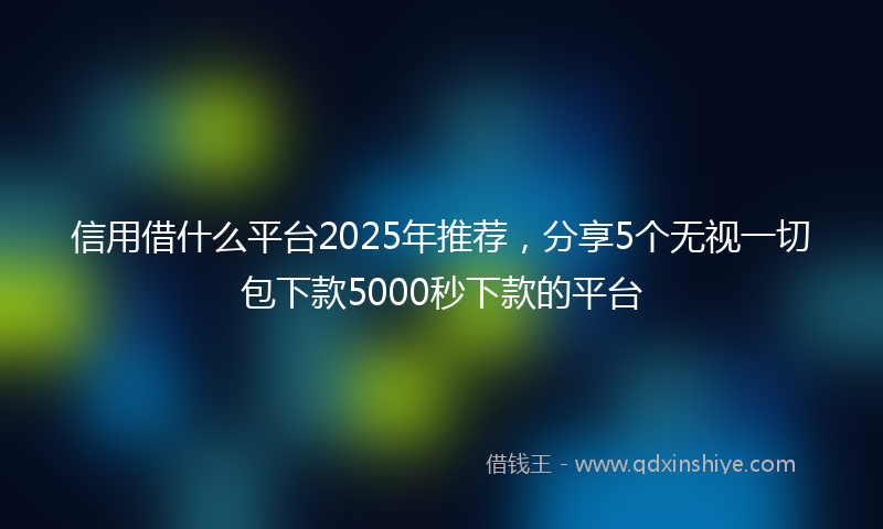 信用借什么平台2025年推荐，分享5个无视一切包下款5000秒下款的平台