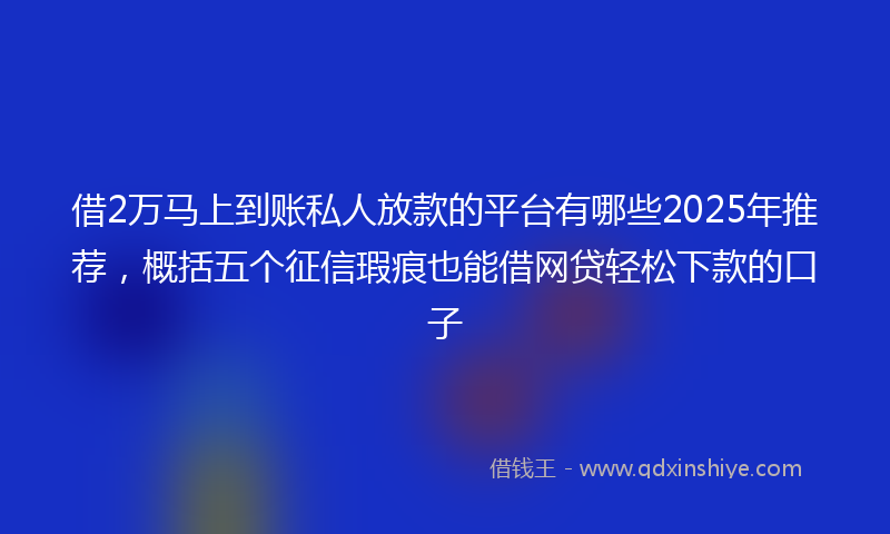 借2万马上到账私人放款的平台有哪些2025年推荐，概括五个征信瑕疵也能借网贷轻松下款的口子
