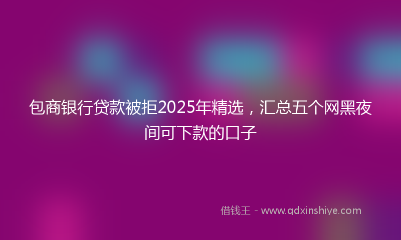 包商银行贷款被拒2025年精选，汇总五个网黑夜间可下款的口子