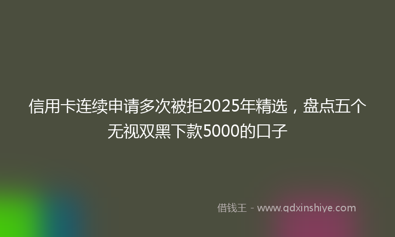 信用卡连续申请多次被拒2025年精选，盘点五个无视双黑下款5000的口子