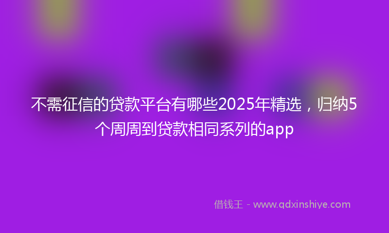 不需征信的贷款平台有哪些2025年精选，归纳5个周周到贷款相同系列的app