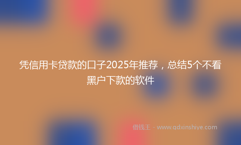 凭信用卡贷款的口子2025年推荐，总结5个不看黑户下款的软件
