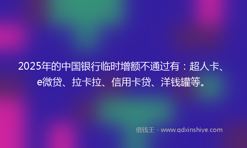 2025年的中国银行临时增额不通过有：超人卡、e微贷、拉卡拉、信用卡贷、洋钱罐等。