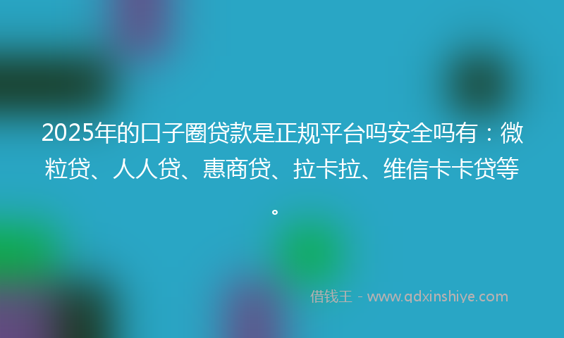 2025年的口子圈贷款是正规平台吗安全吗有：微粒贷、人人贷、惠商贷、拉卡拉、维信卡卡贷等。
