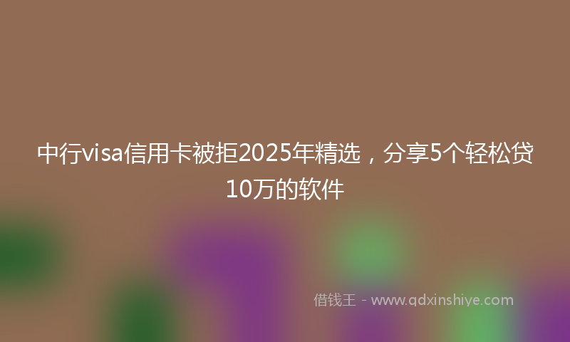 中行visa信用卡被拒2025年精选，分享5个轻松贷10万的软件