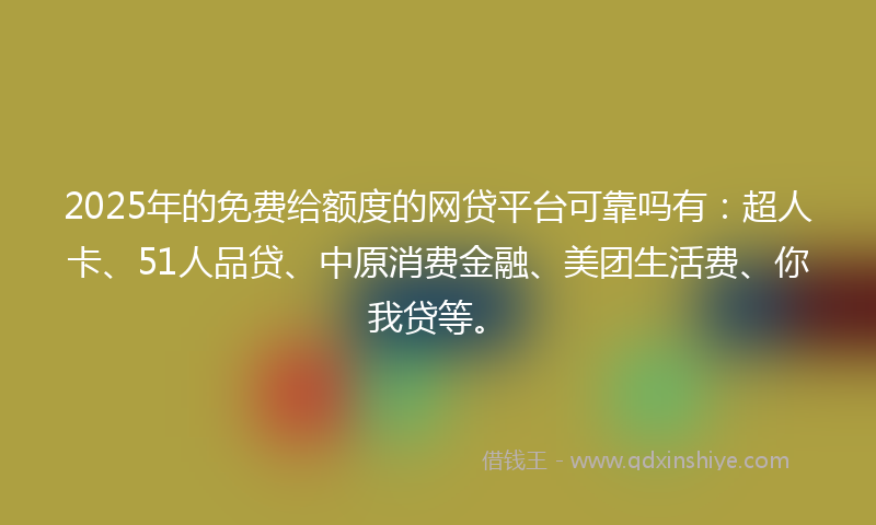 2025年的免费给额度的网贷平台可靠吗有：超人卡、51人品贷、中原消费金融、美团生活费、你我贷等。