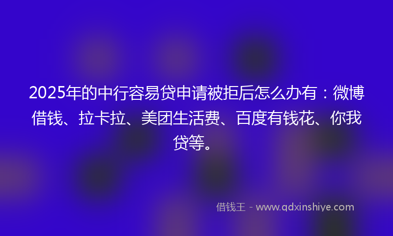 2025年的中行容易贷申请被拒后怎么办有：微博借钱、拉卡拉、美团生活费、百度有钱花、你我贷等。