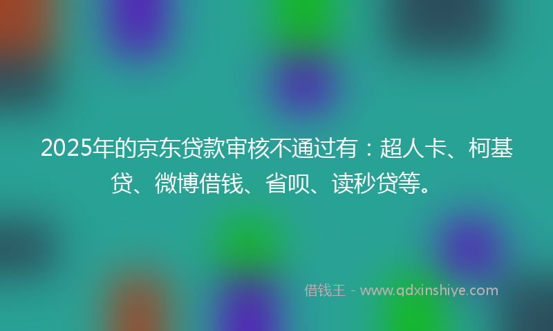 2025年的京东贷款审核不通过有：超人卡、柯基贷、微博借钱、省呗、读秒贷等。