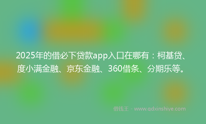 2025年的借必下贷款app入口在哪有：柯基贷、度小满金融、京东金融、360借条、分期乐等。