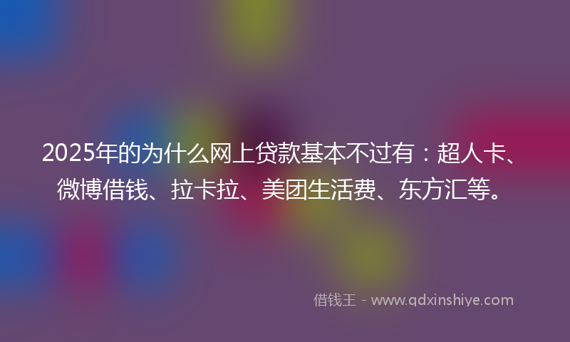 2025年的为什么网上贷款基本不过有：超人卡、微博借钱、拉卡拉、美团生活费、东方汇等。