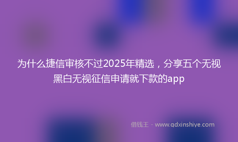 为什么捷信审核不过2025年精选，分享五个无视黑白无视征信申请就下款的app