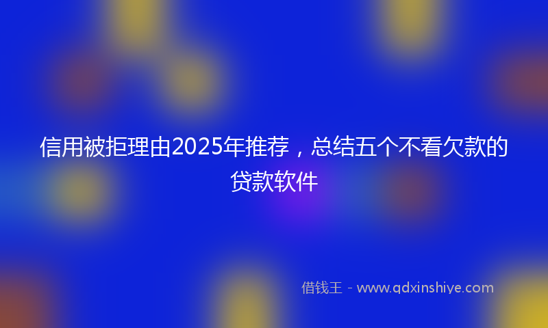 信用被拒理由2025年推荐，总结五个不看欠款的贷款软件
