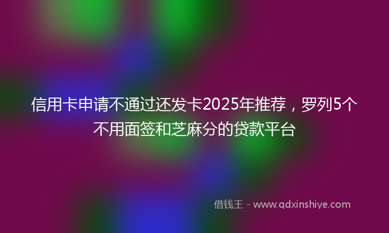 信用卡申请不通过还发卡2025年推荐，罗列5个不用面签和芝麻分的贷款平台