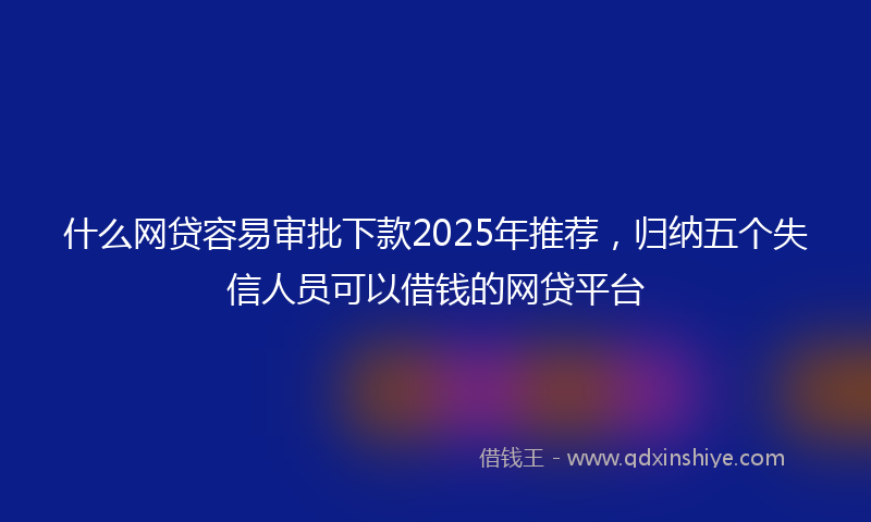 什么网贷容易审批下款2025年推荐，归纳五个失信人员可以借钱的网贷平台