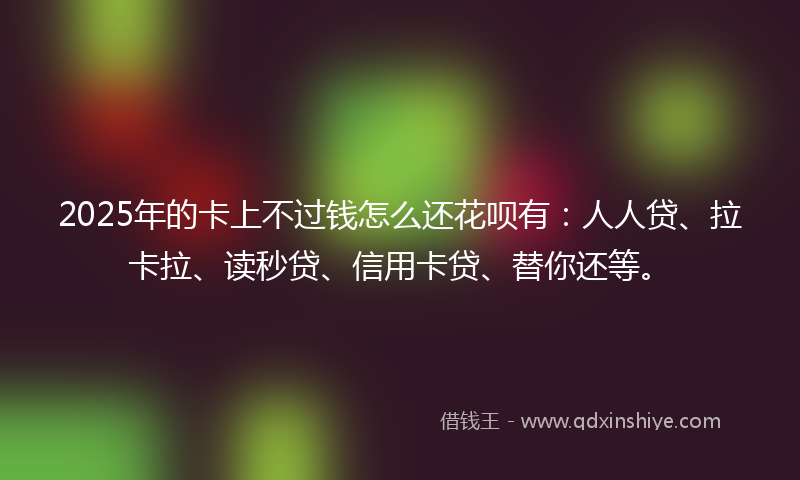 2025年的卡上不过钱怎么还花呗有：人人贷、拉卡拉、读秒贷、信用卡贷、替你还等。