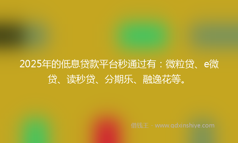 2025年的低息贷款平台秒通过有：微粒贷、e微贷、读秒贷、分期乐、融逸花等。