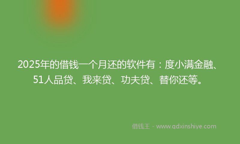 2025年的借钱一个月还的软件有：度小满金融、51人品贷、我来贷、功夫贷、替你还等。